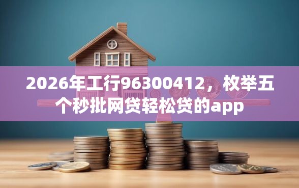 2026年工行96300412，枚举五个秒批网贷轻松贷的app