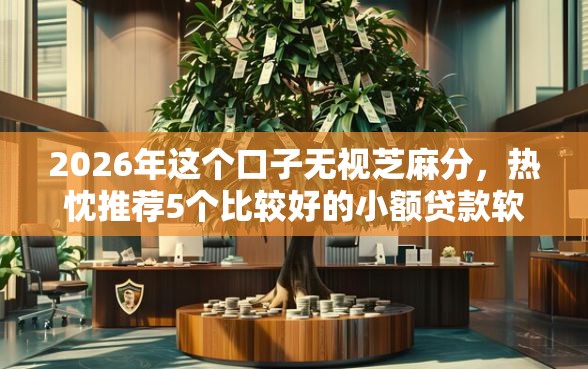 2026年这个口子无视芝麻分，热忱推荐5个比较好的小额贷款软件