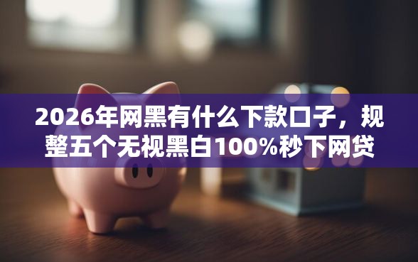2026年网黑有什么下款口子，规整五个无视黑白100%秒下网贷