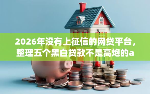 2026年没有上征信的网贷平台,整理五个黑白贷款不是高炮的app 2026年没有上征信的网贷平台,整理五个黑白贷款不是高炮的app