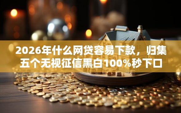 2026年什么网贷容易下款，归集五个无视征信黑白100%秒下口子