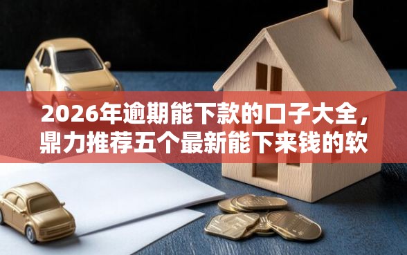 2026年逾期能下款的口子大全，鼎力推荐五个最新能下来钱的软件