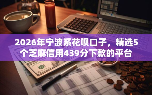 2026年宁波系花呗口子，精选5个芝麻信用439分下款的平台