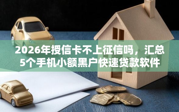 2026年授信卡不上征信吗，汇总5个手机小额黑户快速贷款软件