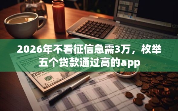 2026年不看征信急需3万，枚举五个贷款通过高的app