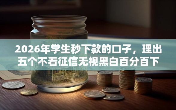 2026年学生秒下款的口子，理出五个不看征信无视黑白百分百下款网贷平台