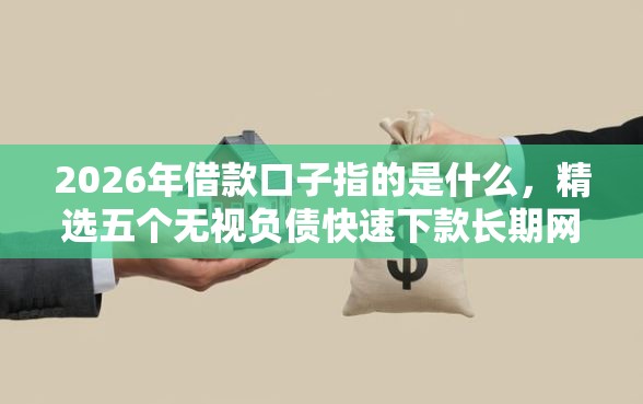 2026年借款口子指的是什么，精选五个无视负债快速下款长期网贷的软件