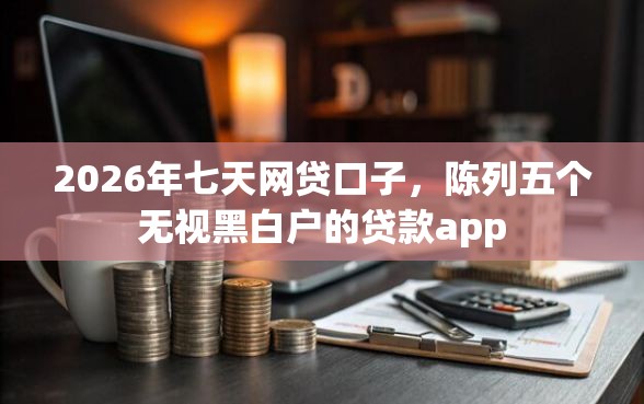 2026年七天网贷口子，陈列五个无视黑白户的贷款app