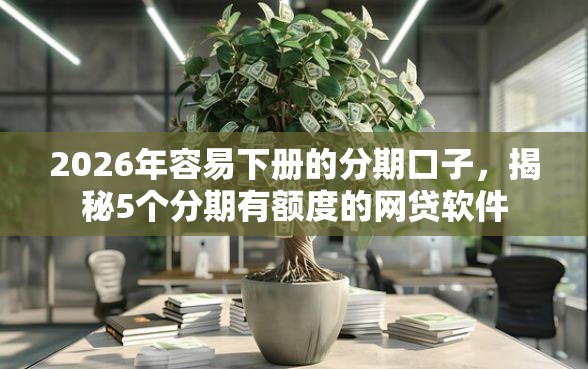 2026年容易下册的分期口子，揭秘5个分期有额度的网贷软件