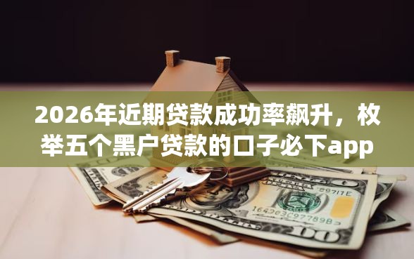 2026年近期贷款成功率飙升，枚举五个黑户贷款的口子必下app