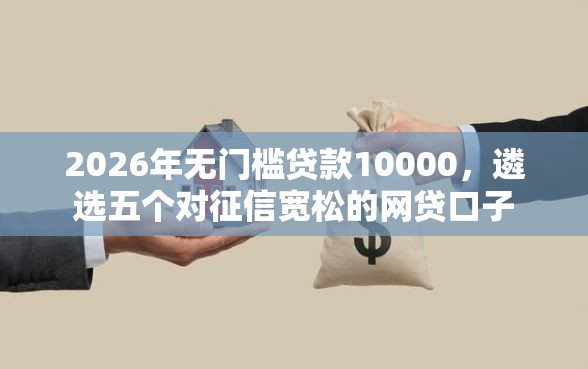 2026年无门槛贷款10000，遴选五个对征信宽松的网贷口子