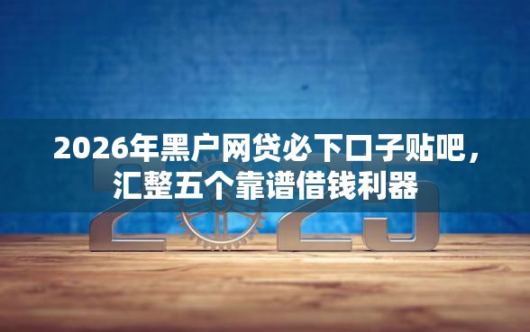 2026年黑户网贷必下口子贴吧，汇整五个靠谱借钱利器