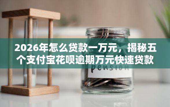 2026年怎么贷款一万元，揭秘五个支付宝花呗逾期万元快速贷款平台