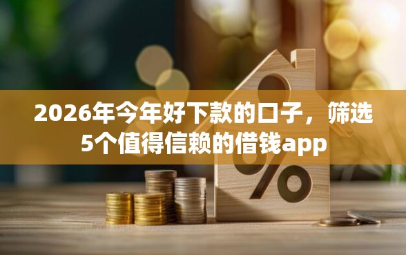 2026年今年好下款的口子，筛选5个值得信赖的借钱app