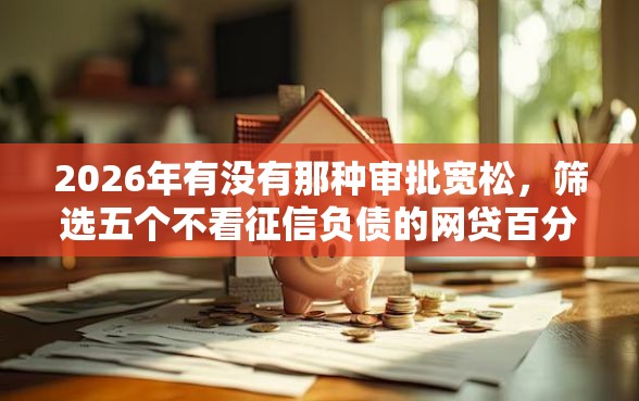 2026年有没有那种审批宽松，筛选五个不看征信负债的网贷百分百下款口子