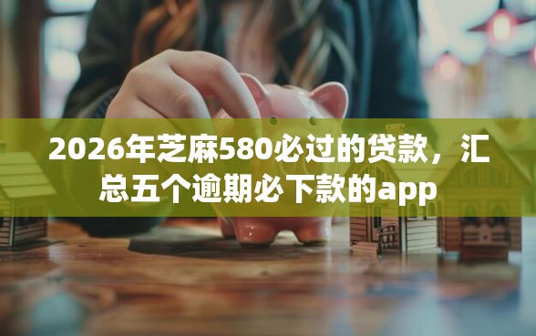 2026年芝麻580必过的贷款，汇总五个逾期必下款的app