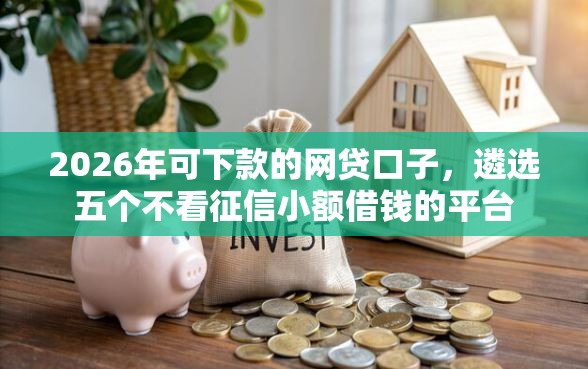 2026年可下款的网贷口子，遴选五个不看征信小额借钱的平台