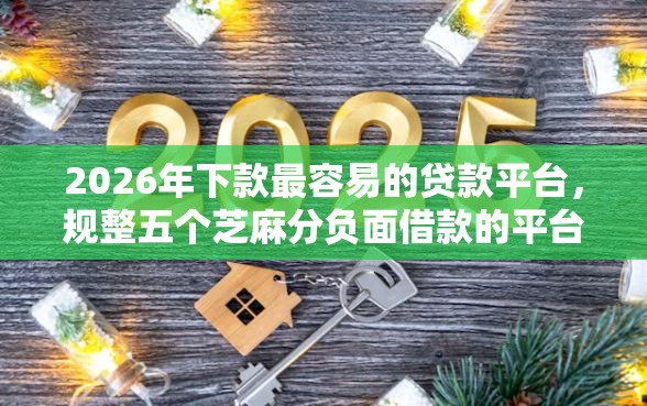 2026年下款最容易的贷款平台，规整五个芝麻分负面借款的平台