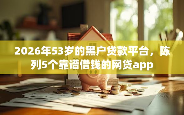 2026年53岁的黑户贷款平台，陈列5个靠谱借钱的网贷app