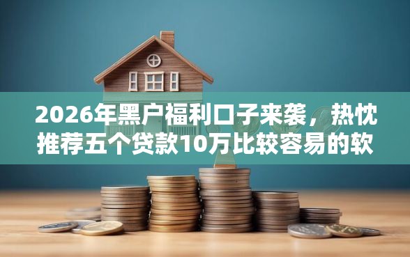 2026年黑户福利口子来袭，热忱推荐五个贷款10万比较容易的软件