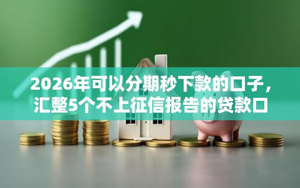 2026年可以分期秒下款的口子,汇整5个不上征信报告的贷款口子 2026年可以分期秒下款的口子,汇整5个不上征信报告的贷款口子