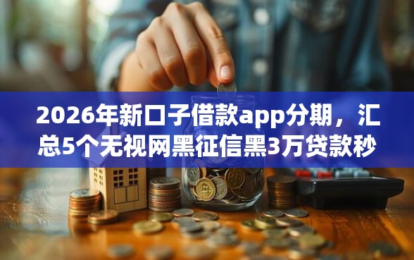 2026年新口子借款app分期，汇总5个无视网黑征信黑3万贷款秒款app名单