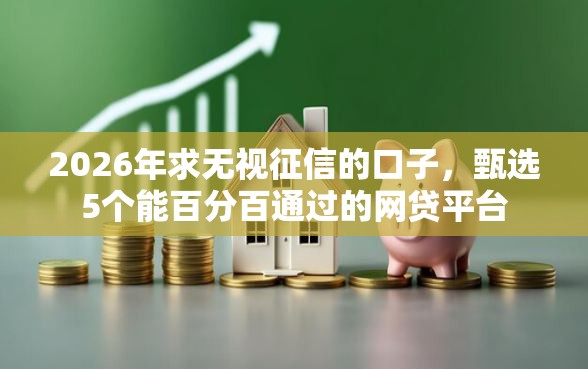 2026年求无视征信的口子，甄选5个能百分百通过的网贷平台