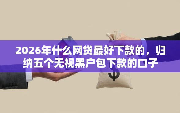 2026年什么网贷最好下款的，归纳五个无视黑户包下款的口子