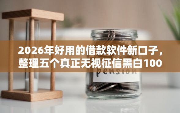 2026年好用的借款软件新口子,整理五个真正无视征信黑白100%秒下网贷 2026年好用的借款软件新口子,整理五个真正无视征信黑白100%秒下网贷
