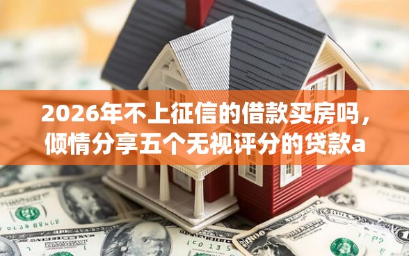 2026年不上征信的借款买房吗，倾情分享五个无视评分的贷款app