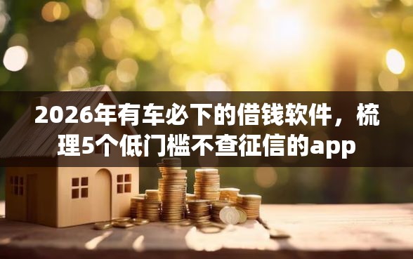 2026年有车必下的借钱软件，梳理5个低门槛不查征信的app