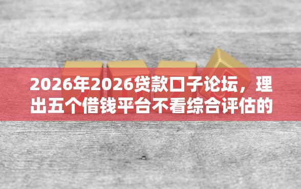 2026年2026贷款口子论坛，理出五个借钱平台不看综合评估的软件