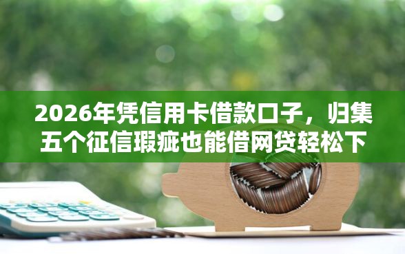 2026年凭信用卡借款口子，归集五个征信瑕疵也能借网贷轻松下款的软件