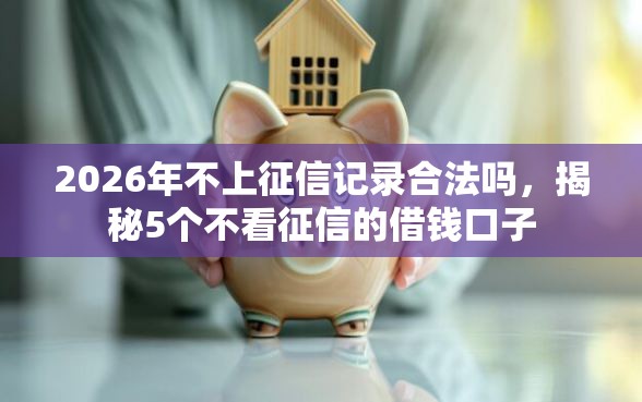 2026年不上征信记录合法吗，揭秘5个不看征信的借钱口子