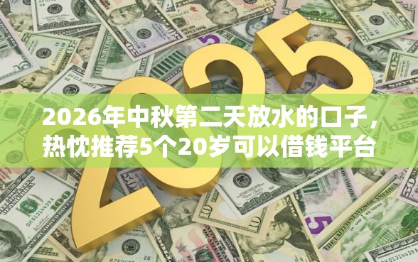 2026年中秋第二天放水的口子，热忱推荐5个20岁可以借钱平台不查征信的口子