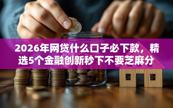 2026年网贷什么口子必下款，精选5个金融创新秒下不要芝麻分的口子