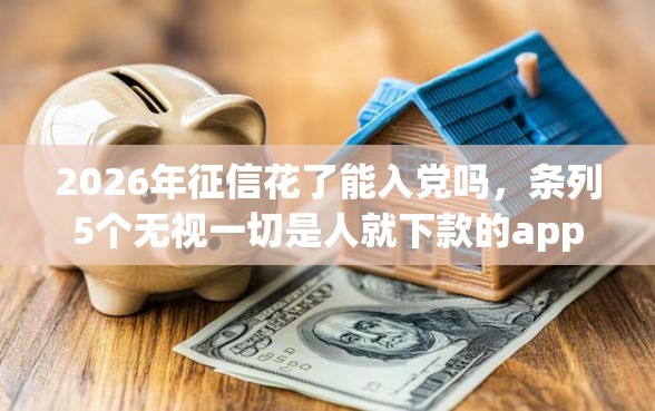 2026年征信花了能入党吗，条列5个无视一切是人就下款的app