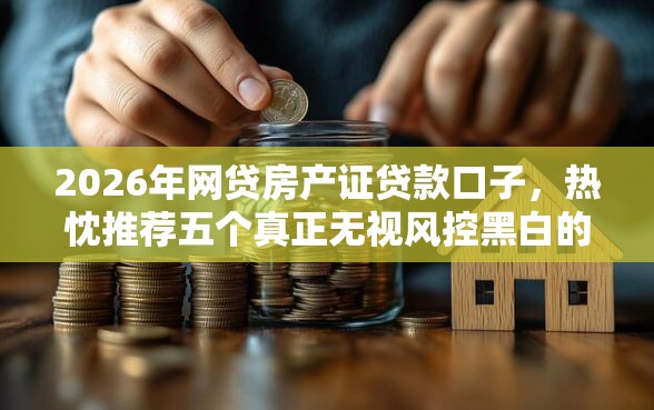 2026年网贷房产证贷款口子，热忱推荐五个真正无视风控黑白的网贷平台
