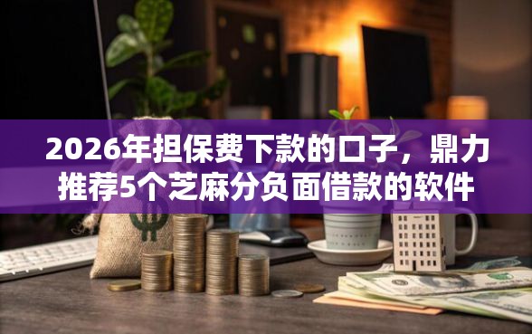 2026年担保费下款的口子，鼎力推荐5个芝麻分负面借款的软件