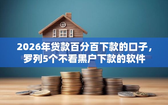 2026年贷款百分百下款的口子，罗列5个不看黑户下款的软件