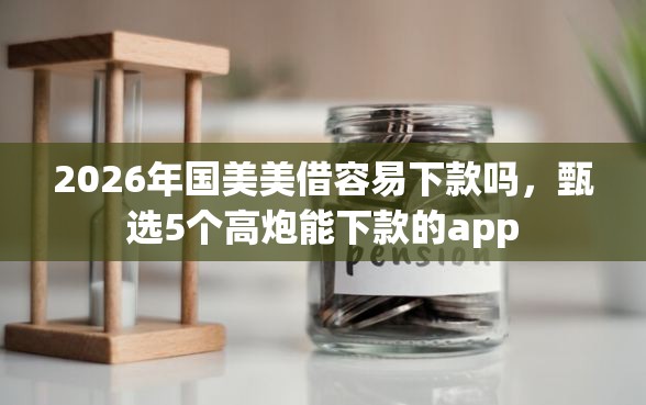 2026年国美美借容易下款吗，甄选5个高炮能下款的app