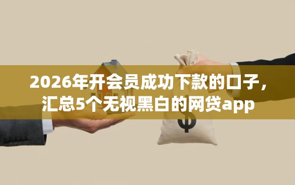 2026年开会员成功下款的口子,汇总5个无视黑白的网贷app 2026年开会员成功下款的口子,汇总5个无视黑白的网贷app