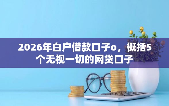 2026年白户借款口子o，概括5个无视一切的网贷口子