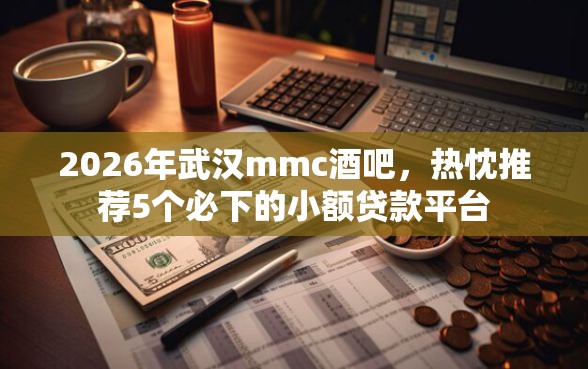2026年武汉mmc酒吧，热忱推荐5个必下的小额贷款平台