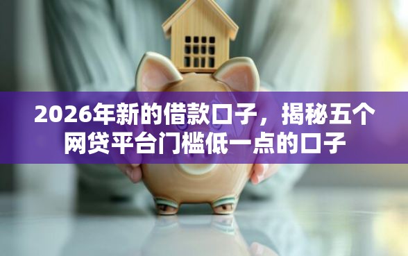 2026年新的借款口子，揭秘五个网贷平台门槛低一点的口子