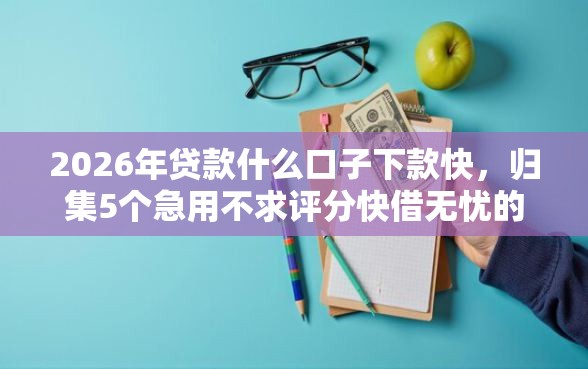 2026年贷款什么口子下款快，归集5个急用不求评分快借无忧的软件