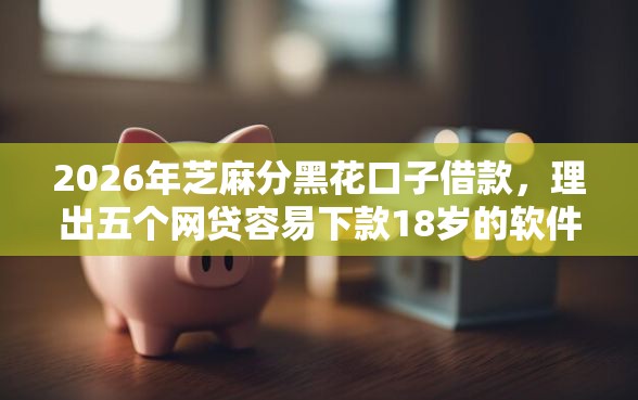 2026年芝麻分黑花口子借款，理出五个网贷容易下款18岁的软件