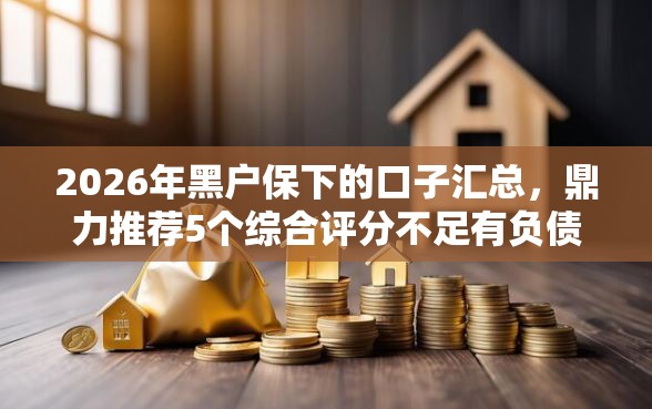 2026年黑户保下的口子汇总，鼎力推荐5个综合评分不足有负债都能下款口子