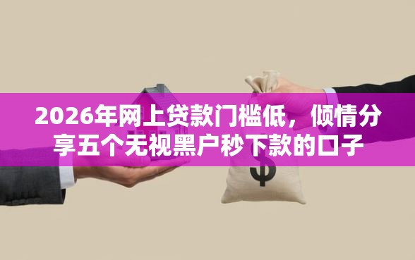 2026年网上贷款门槛低，倾情分享五个无视黑户秒下款的口子