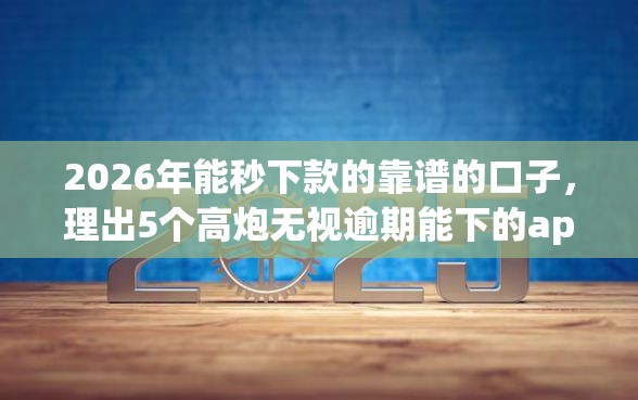 2026年能秒下款的靠谱的口子，理出5个高炮无视逾期能下的app